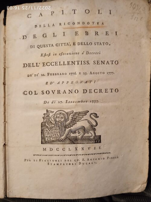 CAPITOLI DELLA RiCONDOTTA DEGLI EBREI DI QUESTA CITTA', E DELLO STATO, Estesi in esecuzione a' Decreti DELL'ECCELLENTISS. SENATO DE DI' 22. FEBBRARO 1776. E 23. AGOSTO 1777. ED APPROVATI COL SOVRANO DECRETO De dì 27 Settembre 1777. |